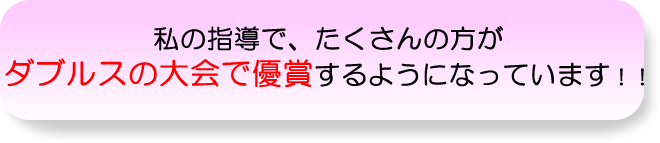 私に指導で、たくさんの方がダブルスの試合で優勝するようになっています。