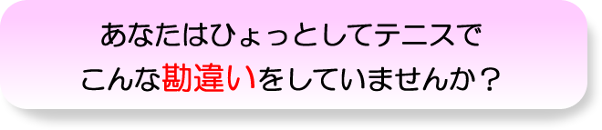 あなたはひょっとしてテニスでこんな勘違いをしていませんか？